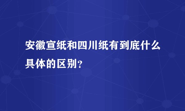 安徽宣纸和四川纸有到底什么具体的区别？