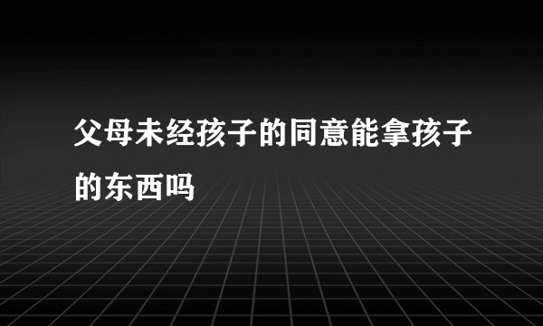 父母未经孩子的同意能拿孩子的东西吗