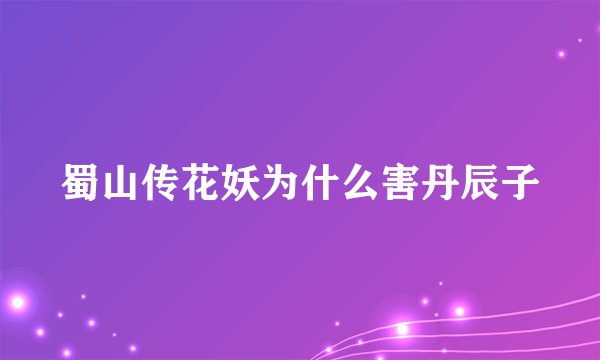 蜀山传花妖为什么害丹辰子