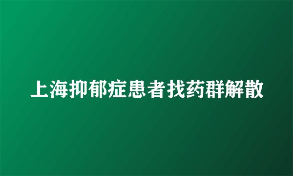 上海抑郁症患者找药群解散