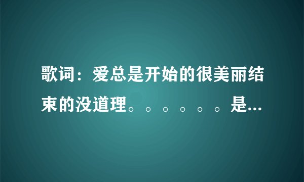 歌词：爱总是开始的很美丽结束的没道理。。。。。。是那个唱的