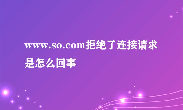 www.so.com拒绝了连接请求是怎么回事