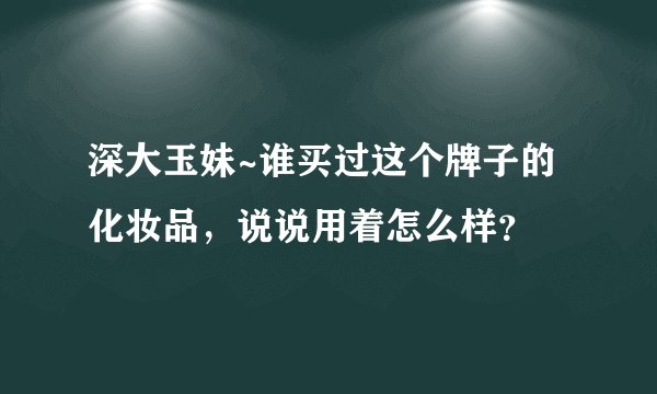 深大玉妹~谁买过这个牌子的化妆品，说说用着怎么样？