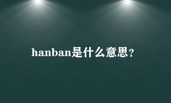 hanban是什么意思？
