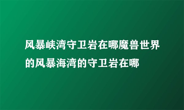 风暴峡湾守卫岩在哪魔兽世界的风暴海湾的守卫岩在哪