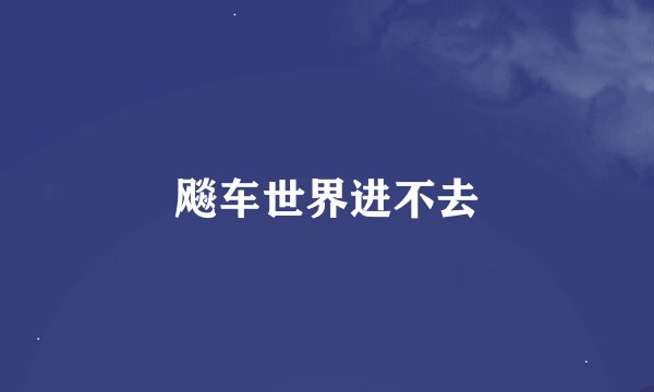 飚车世界进不去
