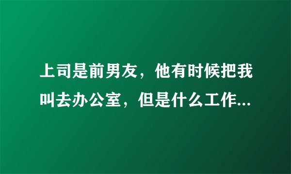 上司是前男友，他有时候把我叫去办公室，但是什么工作都没有交代，就让我坐那，感觉很尴尬怎么办？我有时