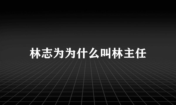 林志为为什么叫林主任