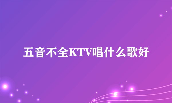 五音不全KTV唱什么歌好