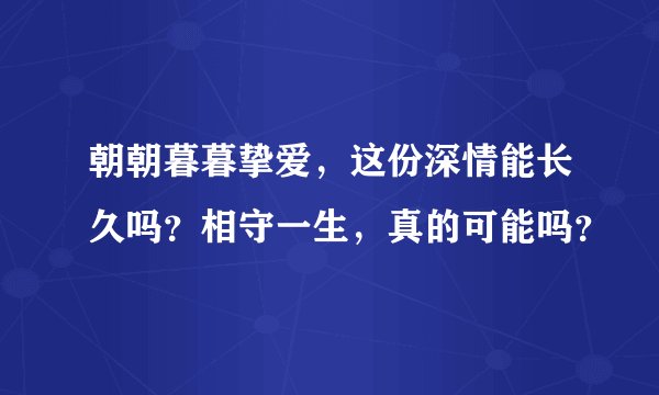 朝朝暮暮挚爱，这份深情能长久吗？相守一生，真的可能吗？