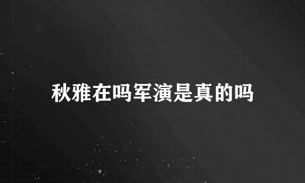秋雅在吗军演是真的吗