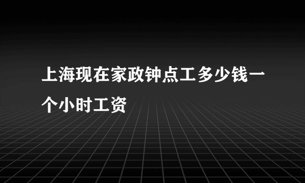 上海现在家政钟点工多少钱一个小时工资