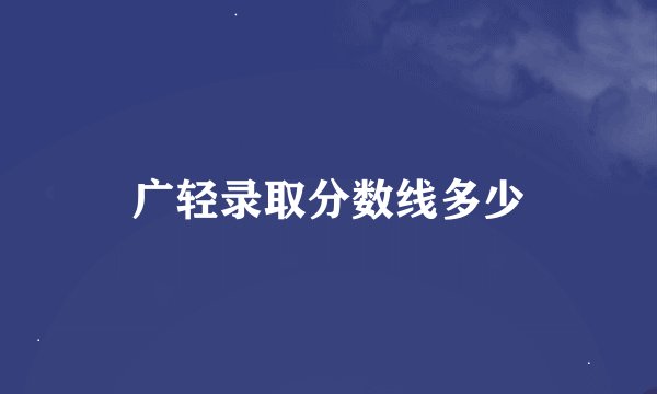 广轻录取分数线多少