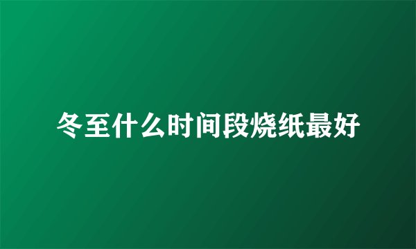 冬至什么时间段烧纸最好