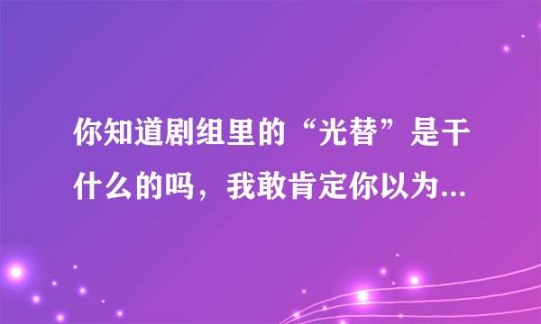 你知道剧组里的“光替”是干什么的吗，我敢肯定你以为是裸着身子的替身演员！