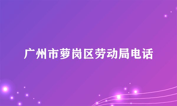 广州市萝岗区劳动局电话