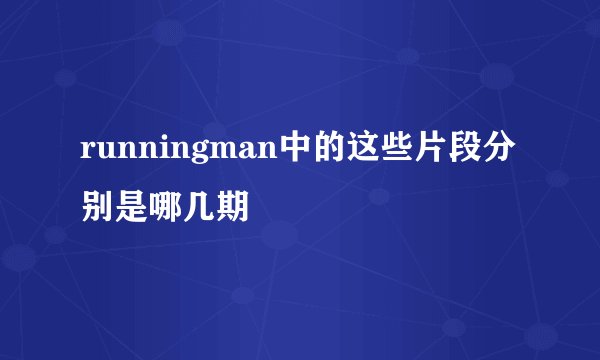 runningman中的这些片段分别是哪几期