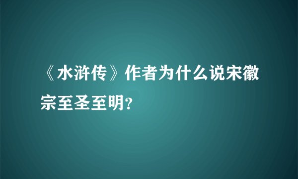 《水浒传》作者为什么说宋徽宗至圣至明？