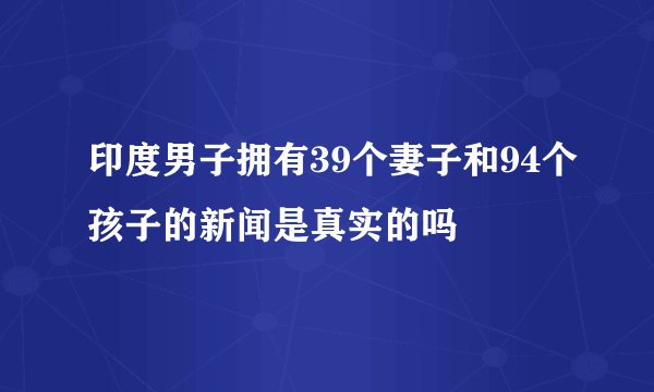 印度男子拥有39个妻子和94个孩子的新闻是真实的吗
