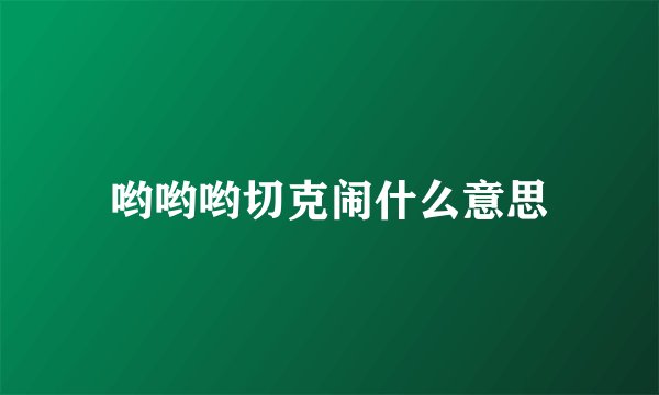 哟哟哟切克闹什么意思