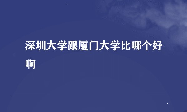 深圳大学跟厦门大学比哪个好啊