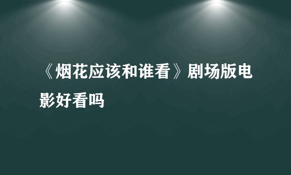 《烟花应该和谁看》剧场版电影好看吗