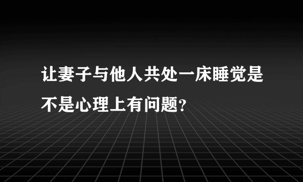 让妻子与他人共处一床睡觉是不是心理上有问题？