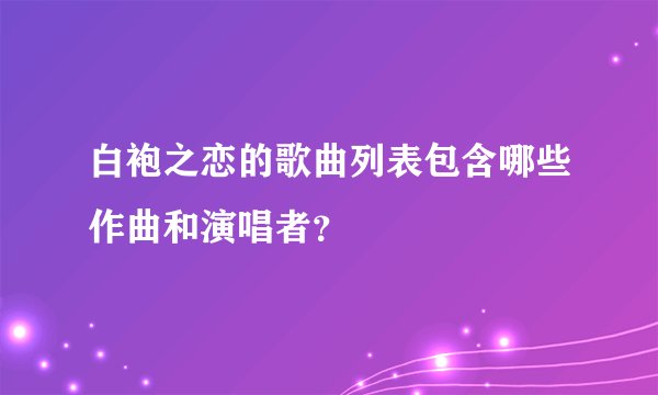 白袍之恋的歌曲列表包含哪些作曲和演唱者？