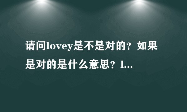 请问lovey是不是对的？如果是对的是什么意思？lovey和lovely又有什么区别