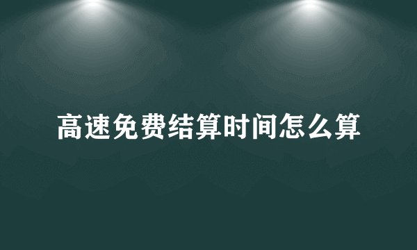 高速免费结算时间怎么算