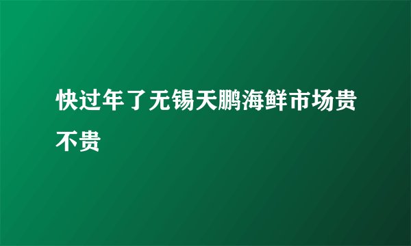 快过年了无锡天鹏海鲜市场贵不贵