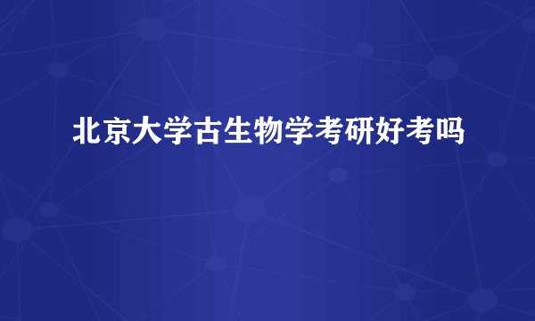 北京大学古生物学考研好考吗