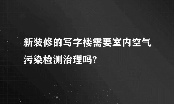 新装修的写字楼需要室内空气污染检测治理吗?