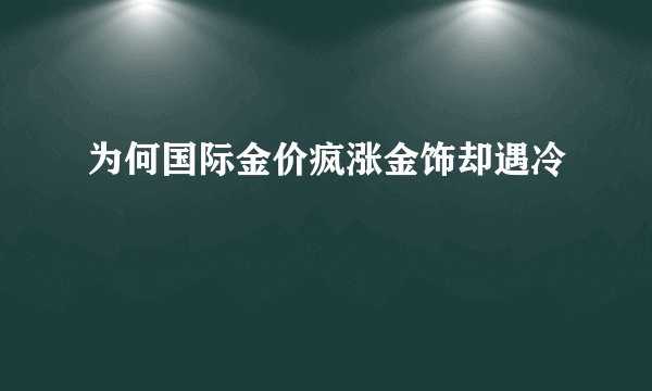为何国际金价疯涨金饰却遇冷
