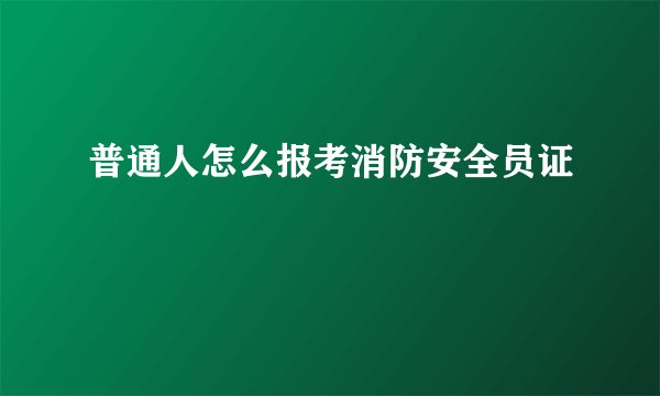 普通人怎么报考消防安全员证