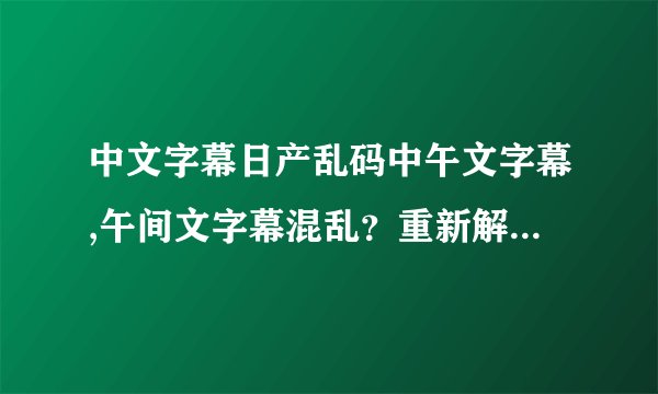 中文字幕日产乱码中午文字幕,午间文字幕混乱?重新解读为精准翻译!