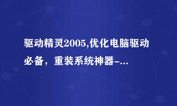 驱动精灵2005,优化电脑驱动必备，重装系统神器-驱动精灵2005