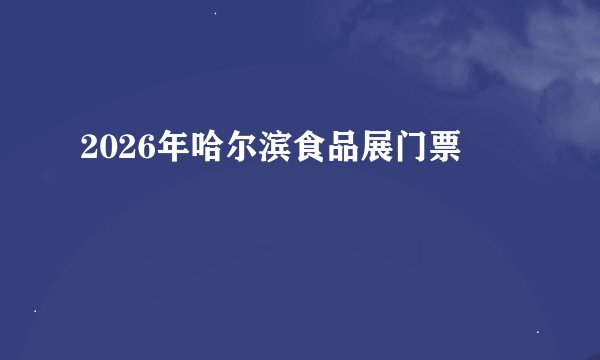 2026年哈尔滨食品展门票