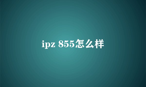 ipz 855怎么样