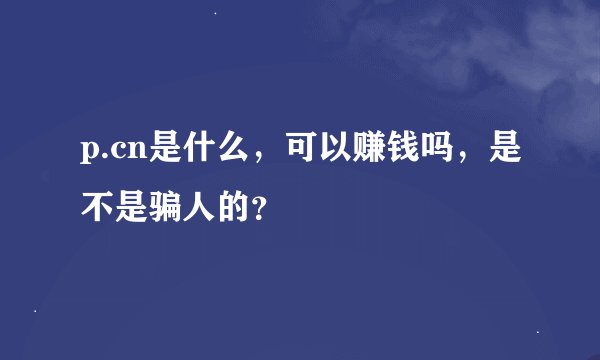 p.cn是什么，可以赚钱吗，是不是骗人的？