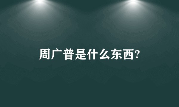 周广普是什么东西?