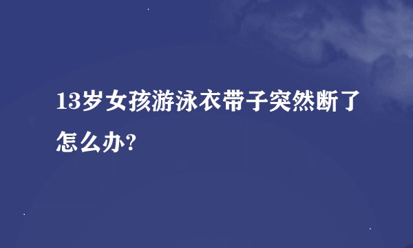 13岁女孩游泳衣带子突然断了怎么办?