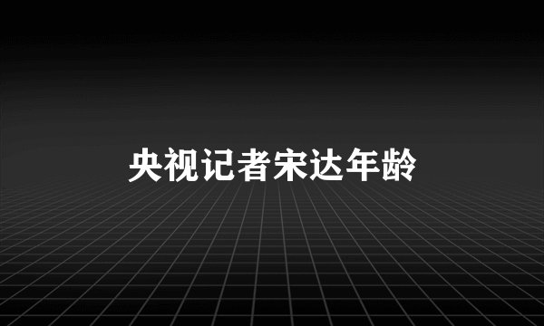 央视记者宋达年龄