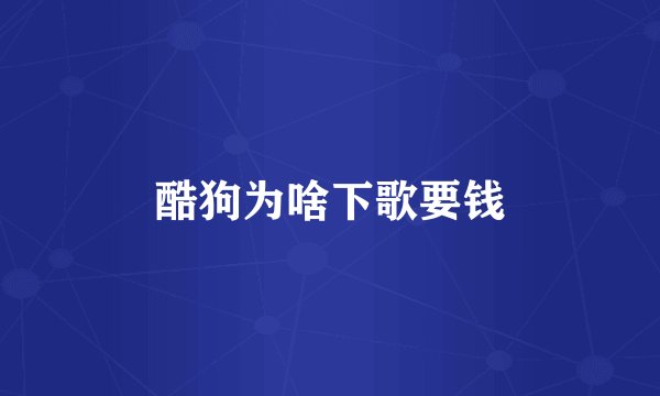 酷狗为啥下歌要钱