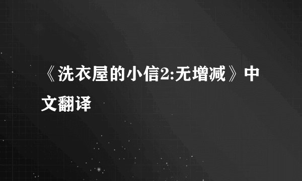 《洗衣屋的小信2:无增减》中文翻译
