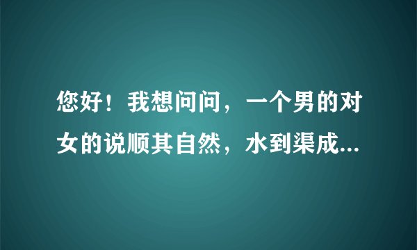 您好！我想问问，一个男的对女的说顺其自然，水到渠成，是什么意思的呢？