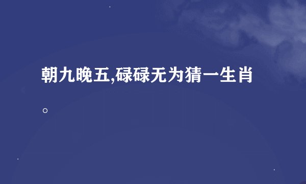 朝九晚五,碌碌无为猜一生肖。