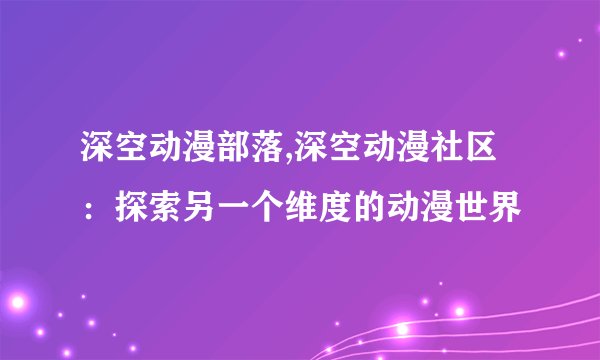 深空动漫部落,深空动漫社区：探索另一个维度的动漫世界