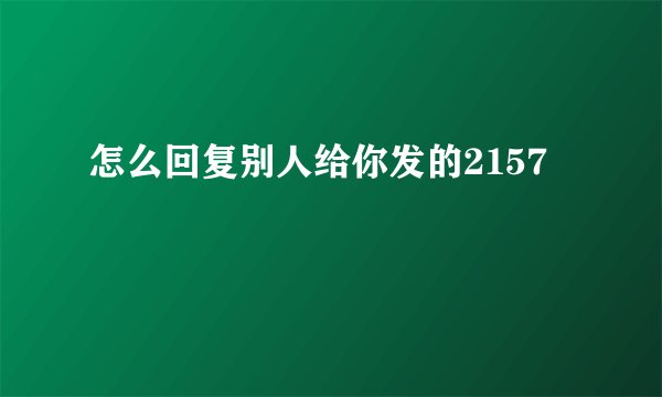 怎么回复别人给你发的2157