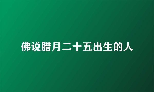 佛说腊月二十五出生的人